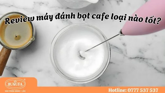 Review máy đánh bọt cafe loại nào tốt và địa điểm bán uy tín